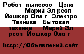 Робот  пылесос › Цена ­ 15 000 - Марий Эл респ., Йошкар-Ола г. Электро-Техника » Бытовая техника   . Марий Эл респ.,Йошкар-Ола г.